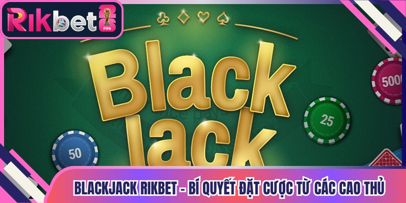 Blackjack Rikbet - Bí Quyết Đặt Cược Từ Các Cao Thủ