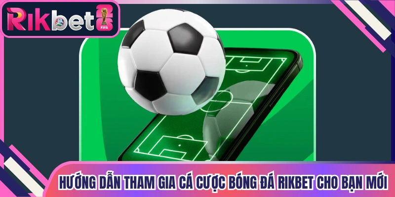 Hướng dẫn tham gia cá cược bóng đá Rikbet cho bạn mới