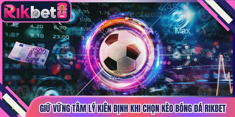 Giữ vững tâm lý kiên định khi chọn kèo bóng đá Rikbet